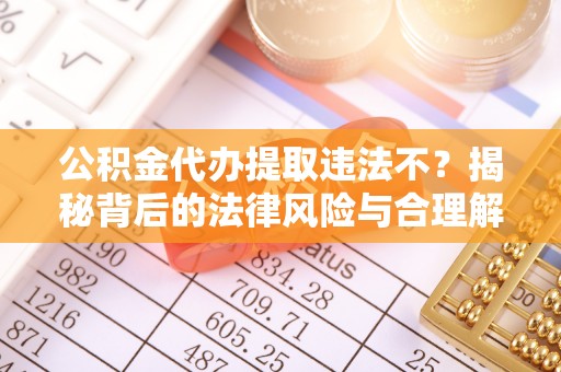 西乡塘公积金代办提取违法不？揭秘背后的法律风险与合理解决方案