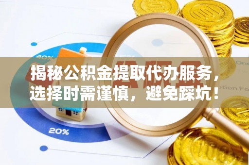 西乡塘揭秘公积金提取代办服务，选择时需谨慎，避免踩坑！
