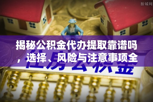 西乡塘揭秘公积金代办提取靠谱吗，选择、风险与注意事项全解析