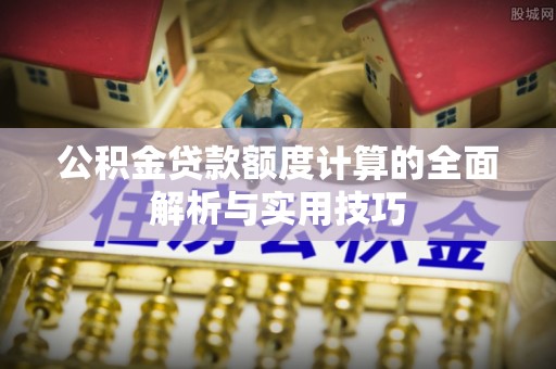 西乡塘公积金贷款额度计算的全面解析与实用技巧