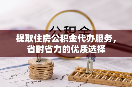 西乡塘提取住房公积金代办服务，省时省力的优质选择