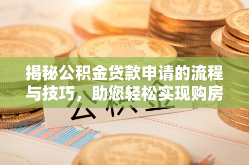 西乡塘揭秘公积金贷款申请的流程与技巧，助您轻松实现购房梦