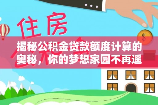 西乡塘揭秘公积金贷款额度计算的奥秘，你的梦想家园不再遥不可及