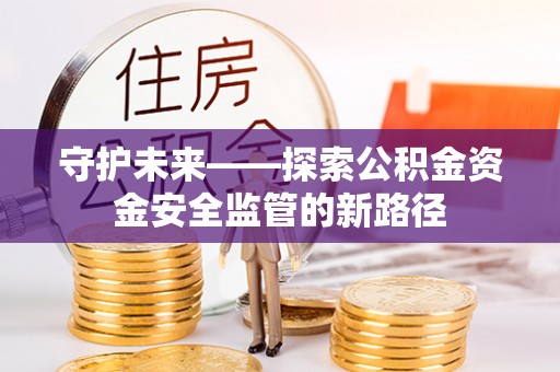 西乡塘守护未来——探索公积金资金安全监管的新路径