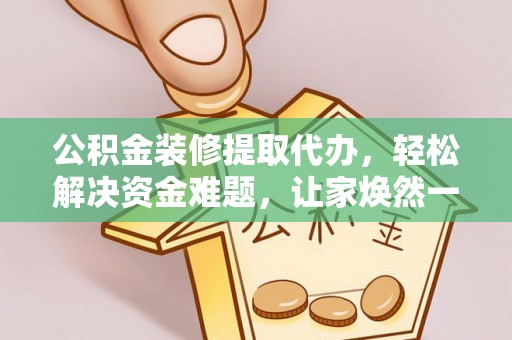 西乡塘公积金装修提取代办，轻松解决资金难题，让家焕然一新
