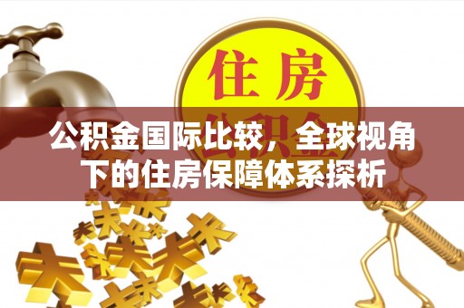 西乡塘公积金国际比较，全球视角下的住房保障体系探析