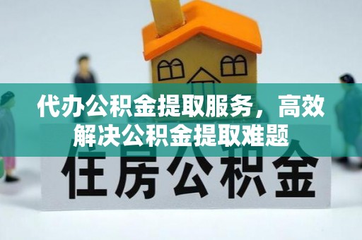 西乡塘代办公积金提取服务，高效解决公积金提取难题
