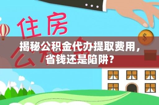 西乡塘揭秘公积金代办提取费用，省钱还是陷阱？