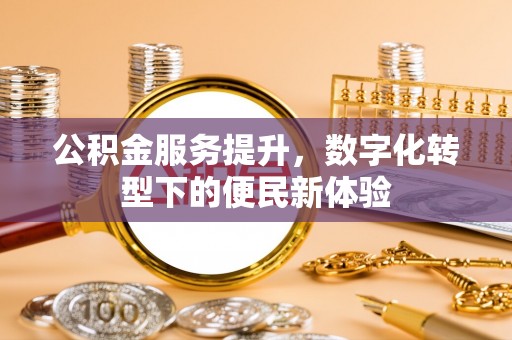 西乡塘公积金服务提升，数字化转型下的便民新体验