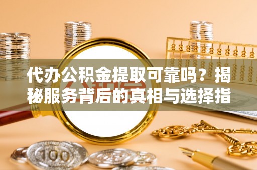 西乡塘代办公积金提取可靠吗？揭秘服务背后的真相与选择指南