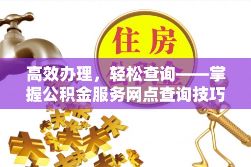 西乡塘高效办理，轻松查询——掌握公积金服务网点查询技巧