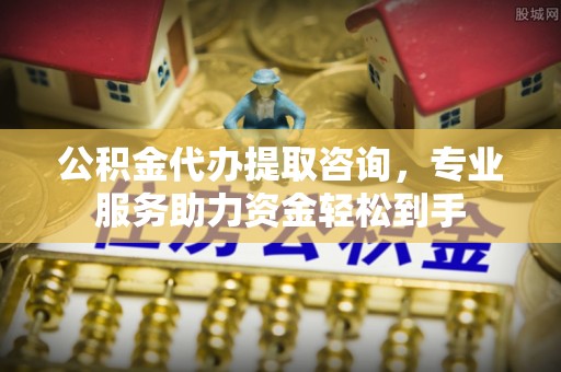 西乡塘公积金代办提取咨询，专业服务助力资金轻松到手