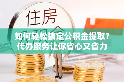 西乡塘如何轻松搞定公积金提取？代办服务让你省心又省力