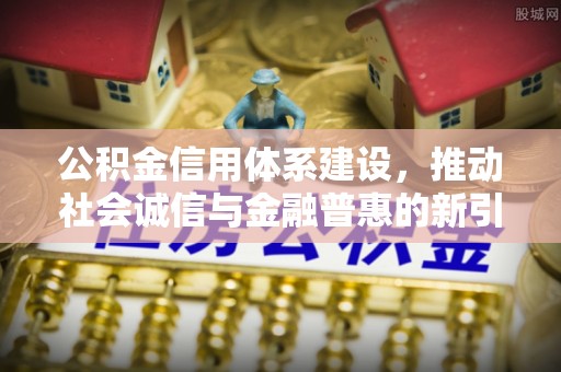 西乡塘公积金信用体系建设，推动社会诚信与金融普惠的新引擎