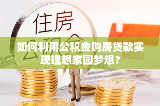 西乡塘如何利用公积金购房贷款实现理想家园梦想？