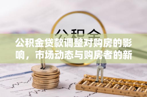 西乡塘公积金贷款调整对购房的影响，市场动态与购房者的新选择