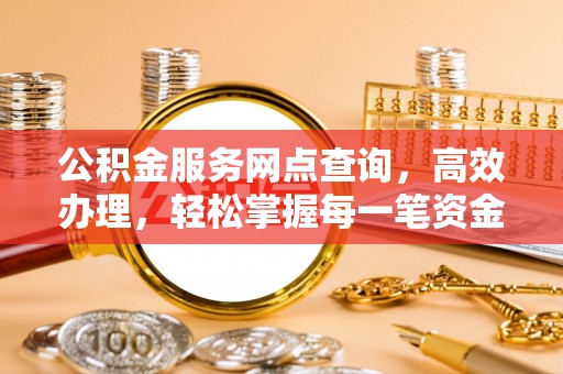 西乡塘公积金服务网点查询，高效办理，轻松掌握每一笔资金动态