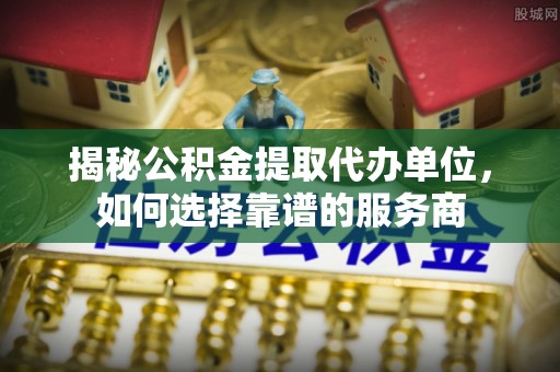 西乡塘揭秘公积金提取代办单位，如何选择靠谱的服务商