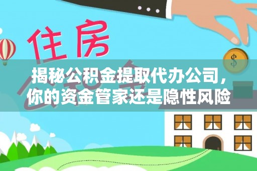 西乡塘揭秘公积金提取代办公司，你的资金管家还是隐性风险？