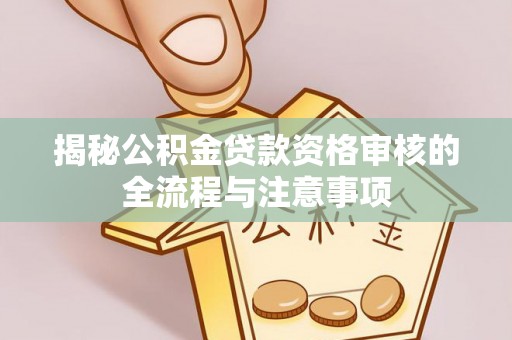 西乡塘揭秘公积金贷款资格审核的全流程与注意事项