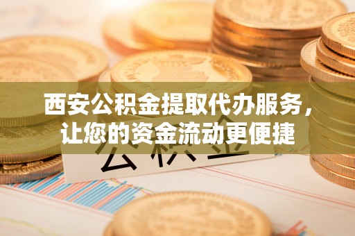 西乡塘西安公积金提取代办服务，让您的资金流动更便捷