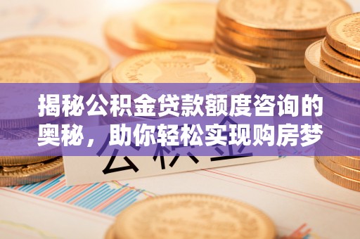 西乡塘揭秘公积金贷款额度咨询的奥秘，助你轻松实现购房梦想