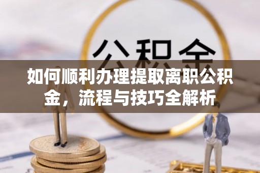 西乡塘如何顺利办理提取离职公积金，流程与技巧全解析