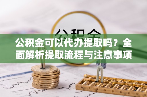西乡塘公积金可以代办提取吗？全面解析提取流程与注意事项