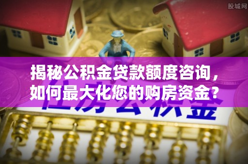 西乡塘揭秘公积金贷款额度咨询，如何最大化您的购房资金？