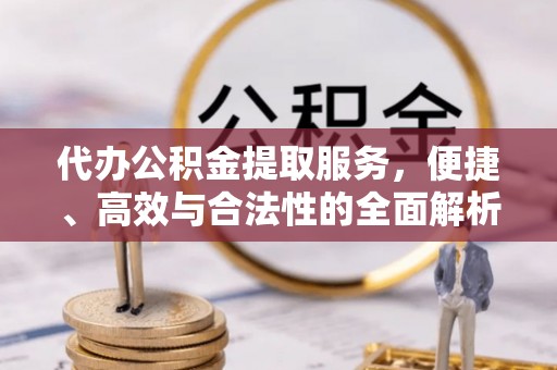 西乡塘代办公积金提取服务，便捷、高效与合法性的全面解析