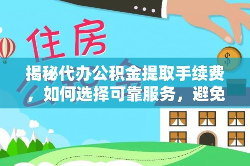 西乡塘揭秘代办公积金提取手续费，如何选择可靠服务，避免隐形陷阱