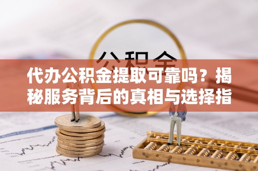 西乡塘代办公积金提取可靠吗？揭秘服务背后的真相与选择指南