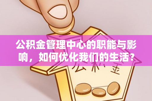 西乡塘公积金管理中心的职能与影响，如何优化我们的生活？