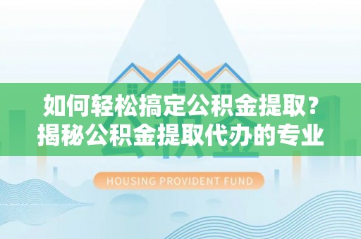 西乡塘如何轻松搞定公积金提取？揭秘公积金提取代办的专业服务