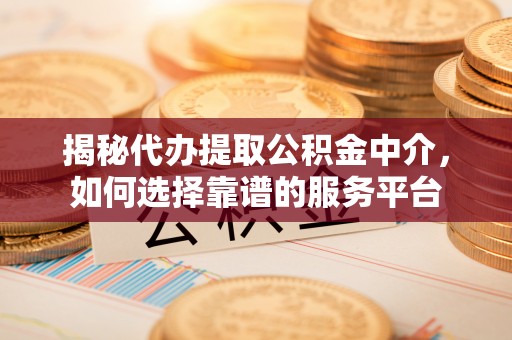 西乡塘揭秘代办提取公积金中介，如何选择靠谱的服务平台