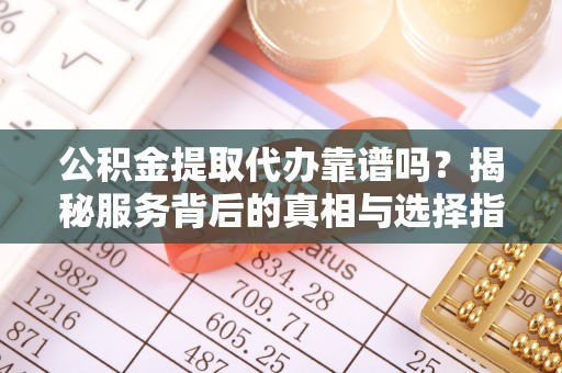 西乡塘公积金提取代办靠谱吗？揭秘服务背后的真相与选择指南
