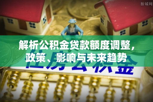 西乡塘解析公积金贷款额度调整，政策、影响与未来趋势