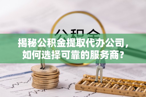 西乡塘揭秘公积金提取代办公司，如何选择可靠的服务商？