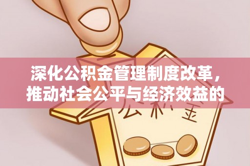 西乡塘深化公积金管理制度改革，推动社会公平与经济效益的双赢