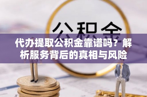 西乡塘代办提取公积金靠谱吗？解析服务背后的真相与风险