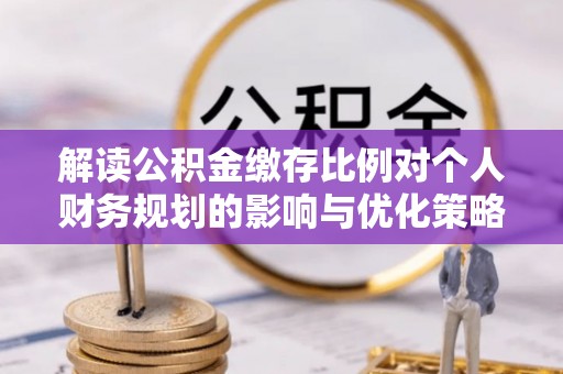 西乡塘解读公积金缴存比例对个人财务规划的影响与优化策略