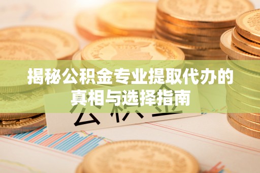 西乡塘揭秘公积金专业提取代办的真相与选择指南