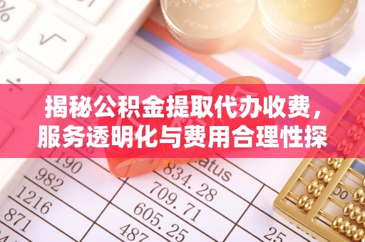 西乡塘揭秘公积金提取代办收费，服务透明化与费用合理性探讨