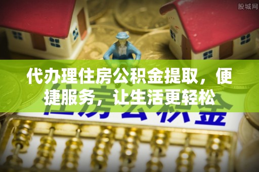 西乡塘代办理住房公积金提取，便捷服务，让生活更轻松