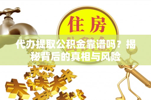 西乡塘代办提取公积金靠谱吗？揭秘背后的真相与风险