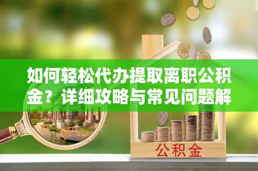 西乡塘如何轻松代办提取离职公积金？详细攻略与常见问题解析