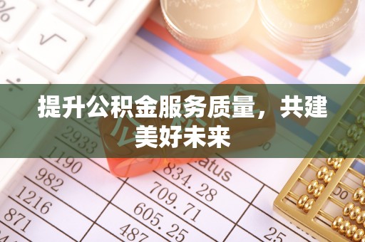 西乡塘提升公积金服务质量，共建美好未来