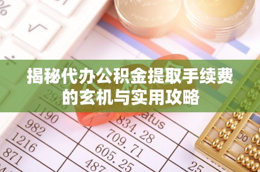 西乡塘揭秘代办公积金提取手续费的玄机与实用攻略