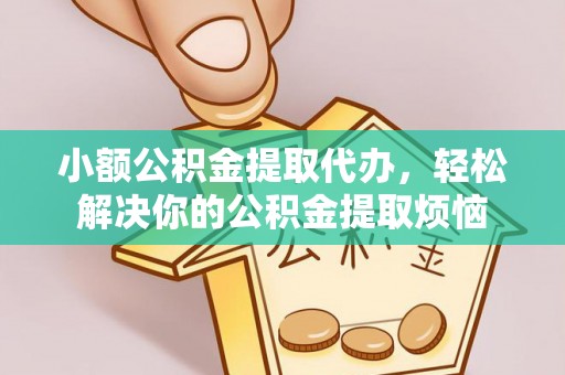 西乡塘小额公积金提取代办，轻松解决你的公积金提取烦恼