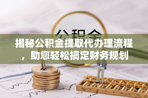 西乡塘揭秘公积金提取代办理流程，助您轻松搞定财务规划